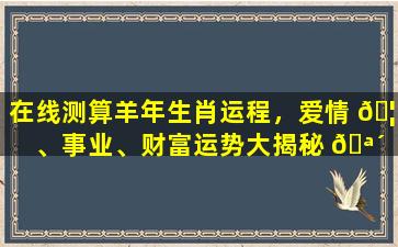 在线测算羊年生肖运程，爱情 🦆 、事业、财富运势大揭秘 🪴 ！